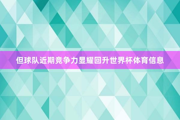 但球队近期竞争力显耀回升世界杯体育信息