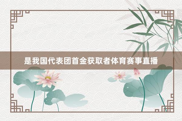 是我国代表团首金获取者体育赛事直播