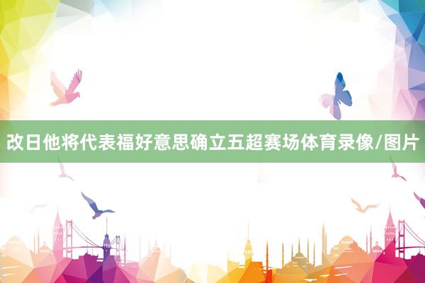改日他将代表福好意思确立五超赛场体育录像/图片