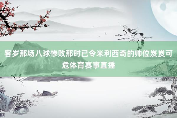 客岁那场八球惨败那时已令米利西奇的帅位岌岌可危体育赛事直播