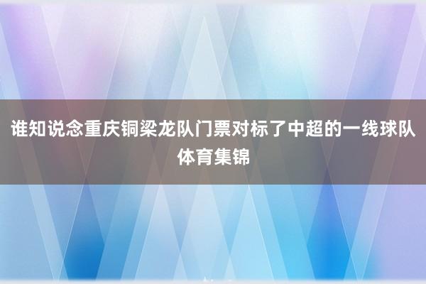 谁知说念重庆铜梁龙队门票对标了中超的一线球队体育集锦