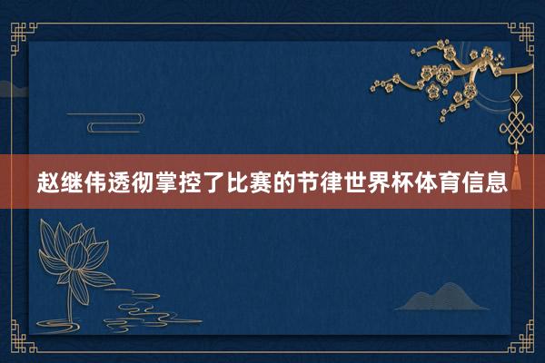 赵继伟透彻掌控了比赛的节律世界杯体育信息