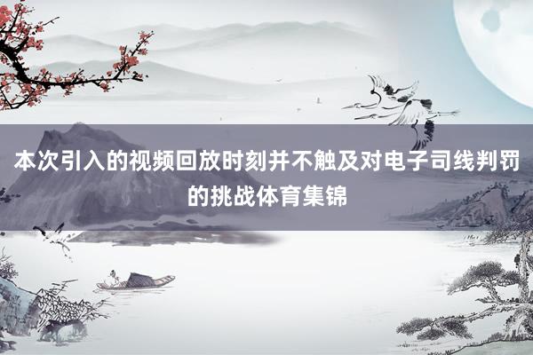 本次引入的视频回放时刻并不触及对电子司线判罚的挑战体育集锦