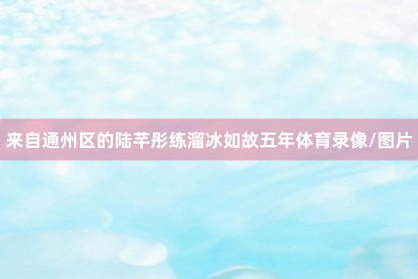 来自通州区的陆芊彤练溜冰如故五年体育录像/图片