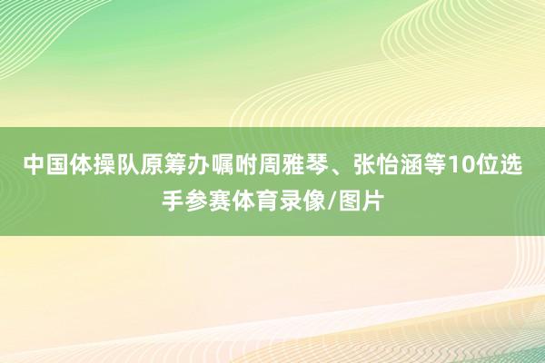 中国体操队原筹办嘱咐周雅琴、张怡涵等10位选手参赛体育录像/图片