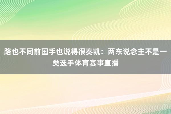 路也不同前国手也说得很奏凯：两东说念主不是一类选手体育赛事直播