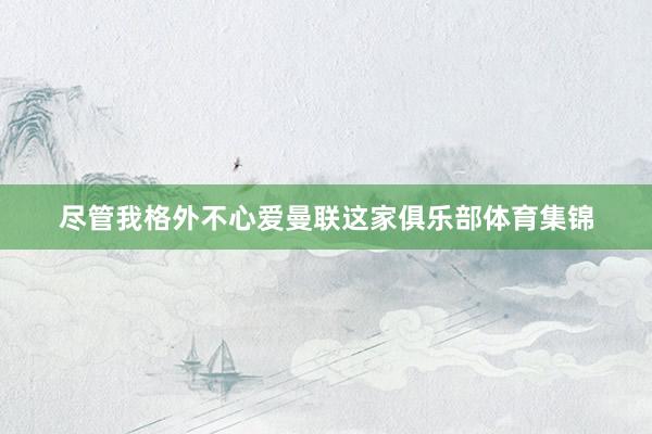 尽管我格外不心爱曼联这家俱乐部体育集锦