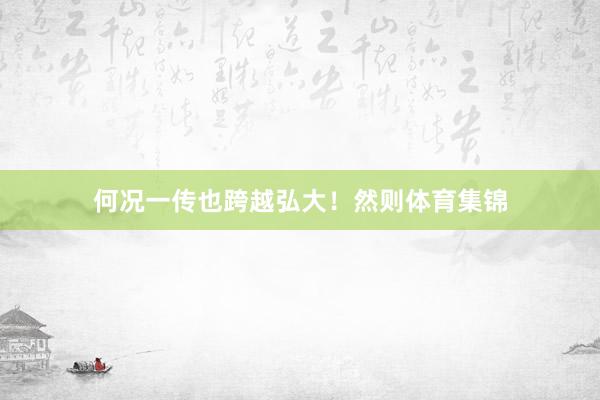 何况一传也跨越弘大！然则体育集锦