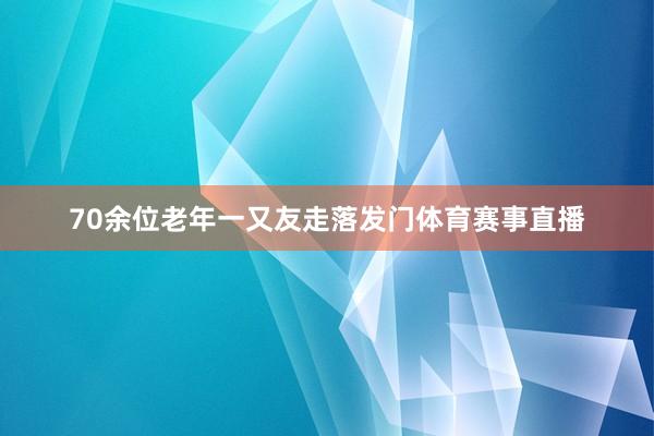 70余位老年一又友走落发门体育赛事直播