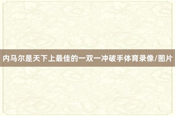 内马尔是天下上最佳的一双一冲破手体育录像/图片