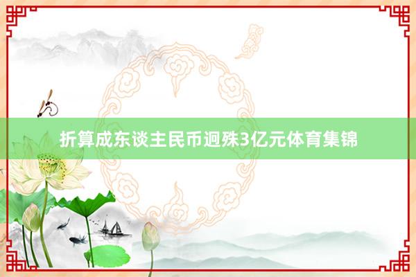折算成东谈主民币迥殊3亿元体育集锦