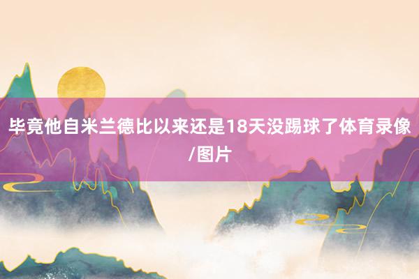 毕竟他自米兰德比以来还是18天没踢球了体育录像/图片