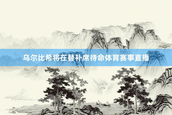 乌尔比希将在替补席待命体育赛事直播