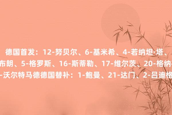 德国首发：12-努贝尔、6-基米希、4-若纳坦·塔、15-施洛特贝克、18-布朗、5-格罗斯、16-斯蒂勒、17-维尔茨、20-格纳布里、7-哈弗茨、11-沃尔特马德德国替补：1-鲍曼、21-达门、2-吕迪格、3-安东、22-劳姆、23-瓦格诺曼、26-佳夫、8-格雷茨卡、9-沙德、14-菲里希、19-萨内、24-斯塔赫、25-卡尔、13-翁达夫加纳首发：16-本杰明·阿萨雷、23-德吉库、4-阿杰蒂、21-佩普拉·奥彭、2-科恩、8-西博、5-托马斯、3-伊伦基、11-塞梅尼奥、19-夸贝纳·阿杜、9-乔丹·阿尤加纳替补：1-阿蒂都吉、12-阿南、6-普法伊费尔、14-吉迪恩·门萨、18-杰罗姆·奥博库、25-卢卡森、29-塞纳亚、7-伊萨哈库、13-苏勒曼、15-奥乌苏、17-邦苏·巴、22-苏莱马纳、24-柯尼希斯多费尔、27-阿杰伊【赛前信息】    体育录像/图片