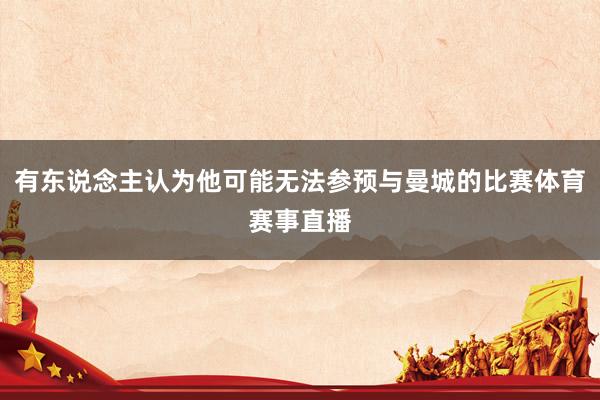 有东说念主认为他可能无法参预与曼城的比赛体育赛事直播