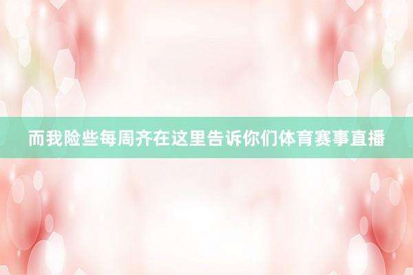 而我险些每周齐在这里告诉你们体育赛事直播