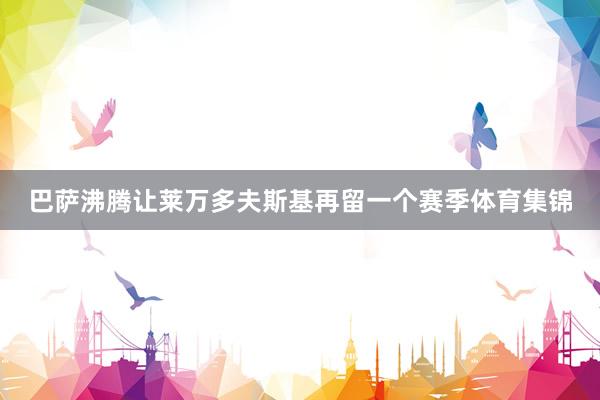 巴萨沸腾让莱万多夫斯基再留一个赛季体育集锦