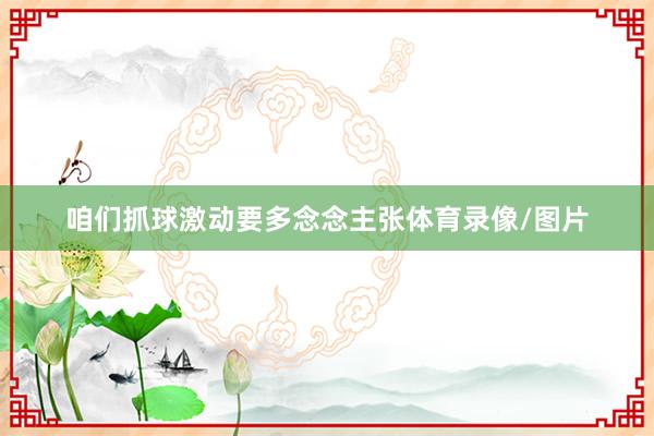 咱们抓球激动要多念念主张体育录像/图片