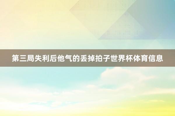 第三局失利后他气的丢掉拍子世界杯体育信息