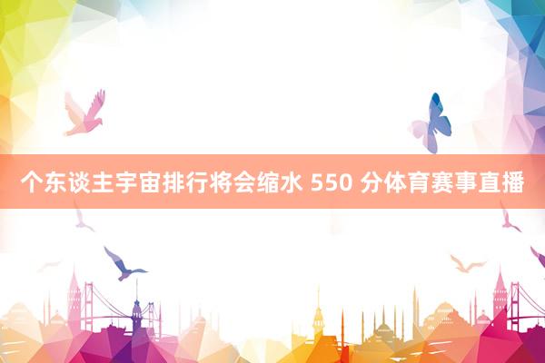个东谈主宇宙排行将会缩水 550 分体育赛事直播