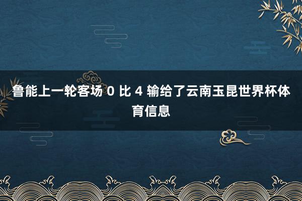 鲁能上一轮客场 0 比 4 输给了云南玉昆世界杯体育信息