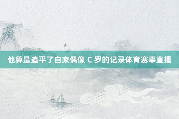 他算是追平了自家偶像 C 罗的记录体育赛事直播