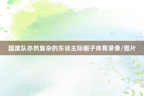 国度队亦然复杂的东谈主际圈子体育录像/图片