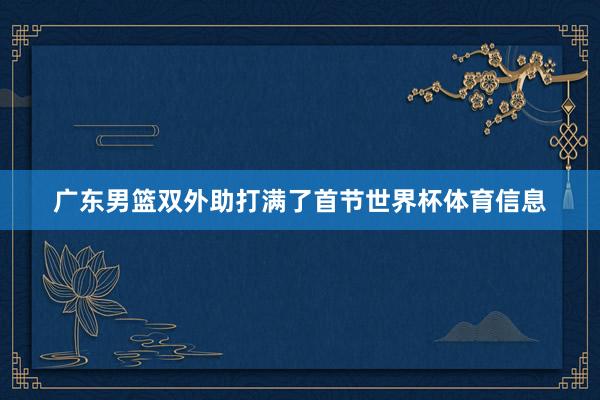 广东男篮双外助打满了首节世界杯体育信息