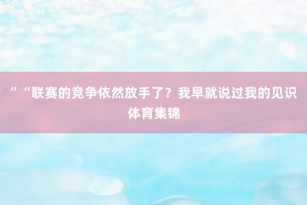 ”“联赛的竞争依然放手了？我早就说过我的见识体育集锦