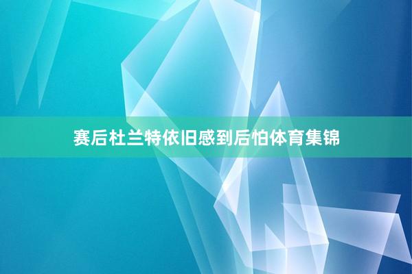 赛后杜兰特依旧感到后怕体育集锦