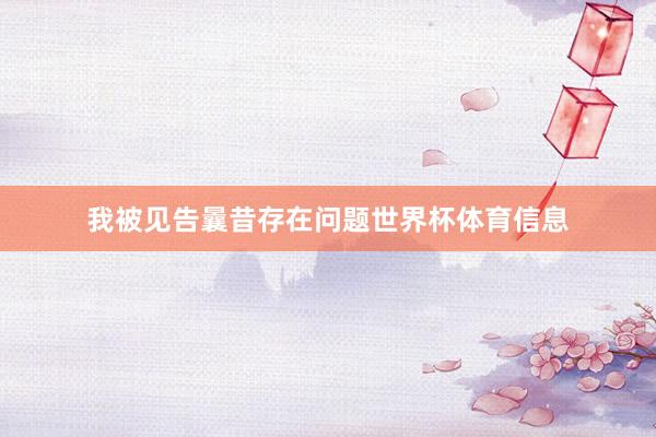 我被见告曩昔存在问题世界杯体育信息
