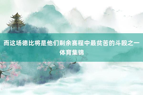而这场德比将是他们剩余赛程中最贫苦的斗殴之一体育集锦