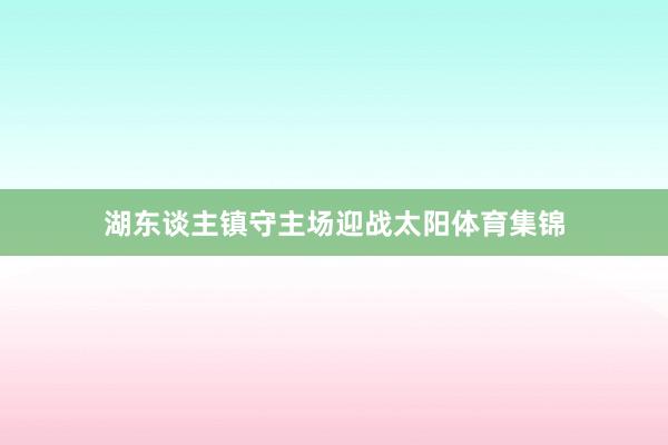 湖东谈主镇守主场迎战太阳体育集锦