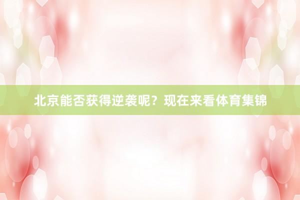 北京能否获得逆袭呢？现在来看体育集锦