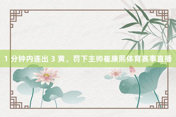1 分钟内连出 3 黄、罚下主帅崔康熙体育赛事直播