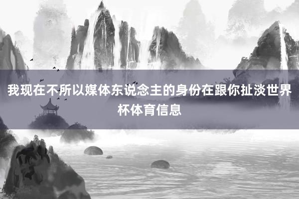 我现在不所以媒体东说念主的身份在跟你扯淡世界杯体育信息