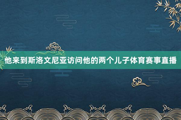 他来到斯洛文尼亚访问他的两个儿子体育赛事直播