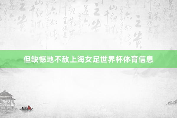 但缺憾地不敌上海女足世界杯体育信息