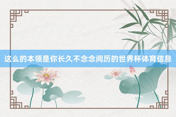 这么的本领是你长久不念念阅历的世界杯体育信息