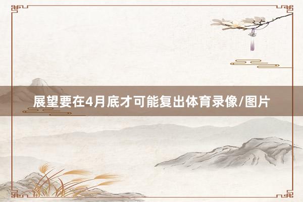 展望要在4月底才可能复出体育录像/图片