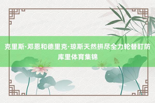 克里斯·邓恩和德里克·琼斯天然拼尽全力轮替盯防库里体育集锦
