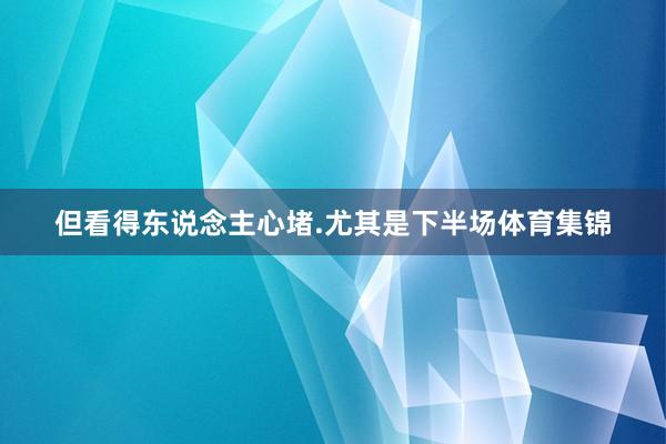 但看得东说念主心堵.尤其是下半场体育集锦