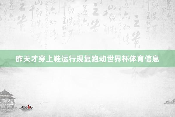 昨天才穿上鞋运行规复跑动世界杯体育信息