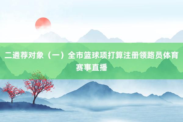 二遴荐对象（一）全市篮球项打算注册领路员体育赛事直播