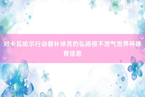 对卡瓦哈尔行动替补球员的弘扬很不泄气世界杯体育信息