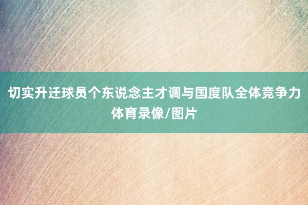 切实升迁球员个东说念主才调与国度队全体竞争力体育录像/图片