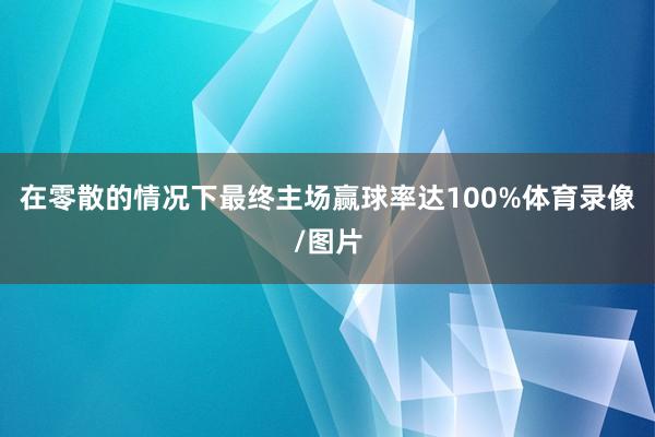 在零散的情况下最终主场赢球率达100%体育录像/图片