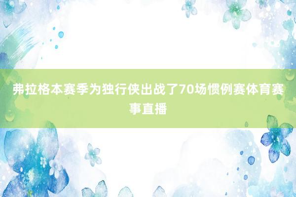 弗拉格本赛季为独行侠出战了70场惯例赛体育赛事直播