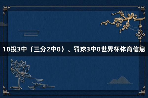 10投3中（三分2中0）、罚球3中0世界杯体育信息