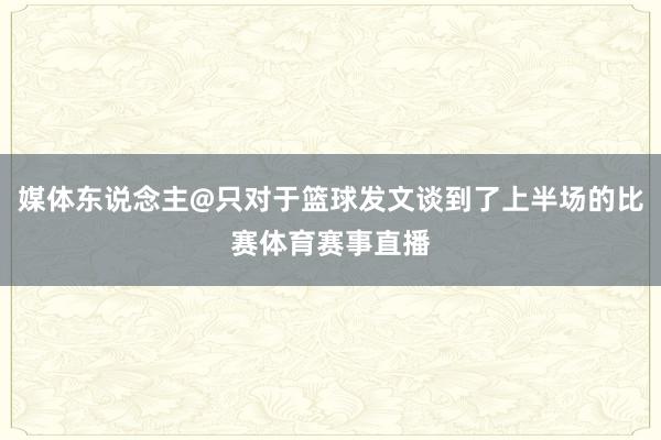 媒体东说念主@只对于篮球发文谈到了上半场的比赛体育赛事直播
